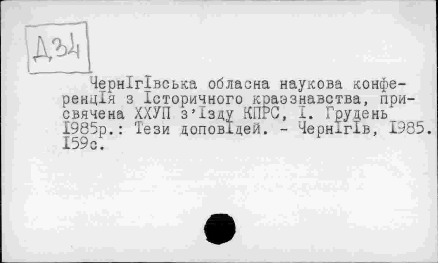 ﻿Чернігівська обласна наукова конференція з Історичного краэзнавства, присвячена ХХУП з’їзду КПРС, І. Грудень 1985р.: Тези доповідей. - Чернігів, 1985. І59с.